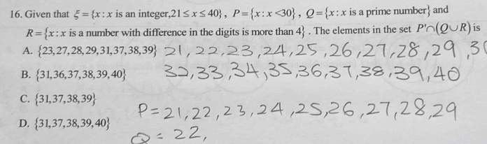 Given that xi = x:x is an integer, 21≤ x≤ 40 , P= x:x<30 , Q= x:x is a prime number and
R= x:x is a number with difference in the digits is more than 4. The elements in the set P'∩ (Q∪ R) is
A.  23,27,28,29,31,37,38,39
B.  31,36,37,38,39,40
C.  31,37,38,39
D.  31,37,38,39,40