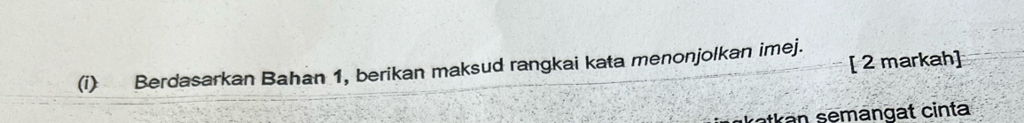 [ 2 markah] 
(i) Berdasarkan Bahan 1, berikan maksud rangkai kata menonjolkan imej. 
at an semangat cinta