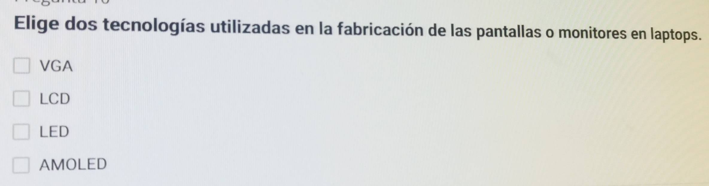 Elige dos tecnologías utilizadas en la fabricación de las pantallas o monitores en laptops.
VGA
LCD
LED
AMOLED