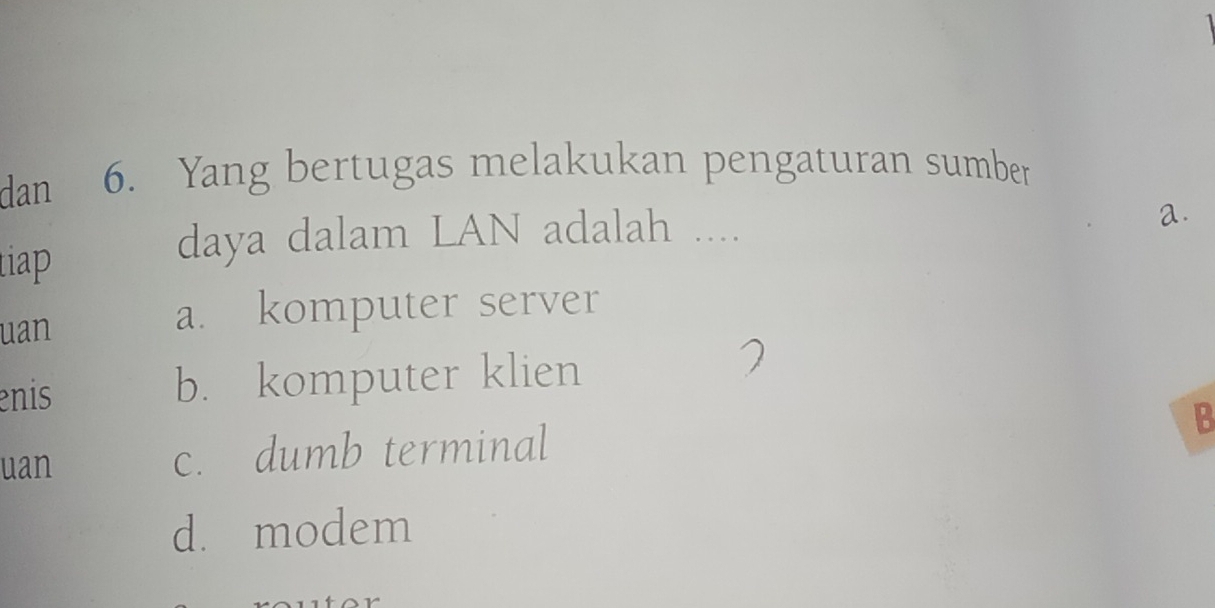 dan 6. Yang bertugas melakukan pengaturan sumber
tiap
daya dalam LAN adalah ....
a.
uan
a. komputer server
enis b. komputer klien
2
B
uan c. dumb terminal
d. modem