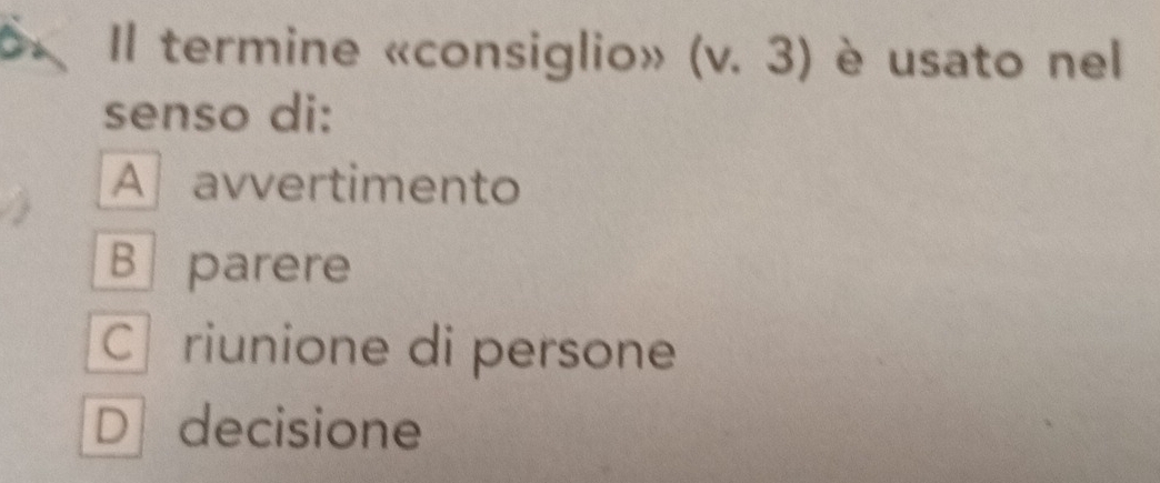 Il termine «consiglio» (v.3) è usato nel
senso di:
A avvertimento
B parere
Criunione di persone
D decisione