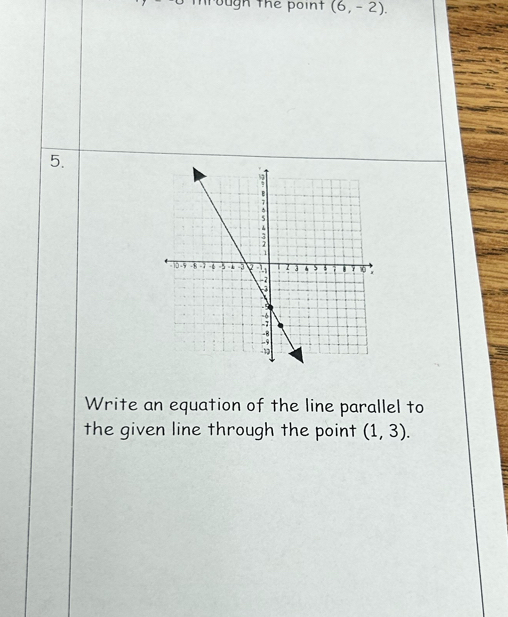 ough the point (6,-2). 
5. 
Write an equation of the line parallel to 
the given line through the point (1,3).