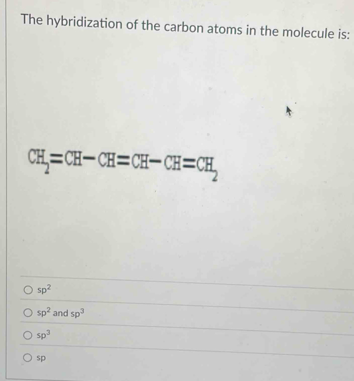 The hybridization of the carbon atoms in the molecule is:
CH_2=CH-CH=CH-CH=CH,
□ 
sp^2
sp^2 and sp^3
sp^3
sp