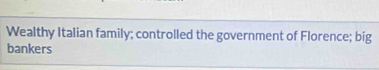 Wealthy Italian family; controlled the government of Florence; big 
bankers