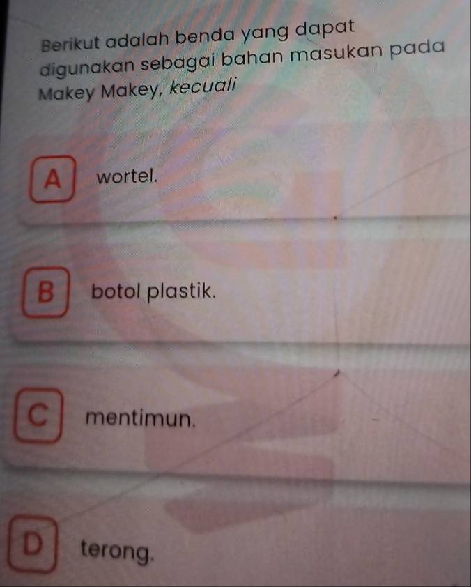 Berikut adalah benda yang dapat
digunakan sebagai bahan masukan pada 
Makey Makey, kecuali
A wortel.
B botol plastik.
mentimun.
D terong.