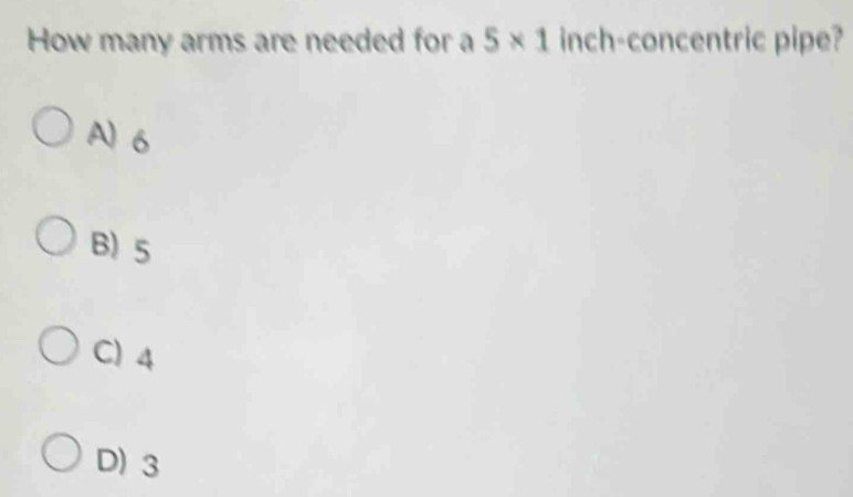 Solved: How many arms are needed for a 5* 1 inch -concentric pipe? A) 6 ...