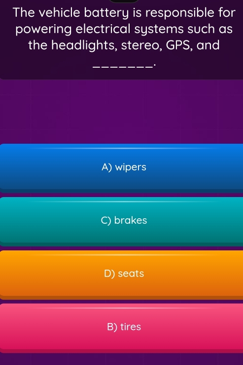 The vehicle battery is responsible for
powering electrical systems such as
the headlights, stereo, GPS, and
_.
A) wipers
C) brakes
D) seats
B) tires