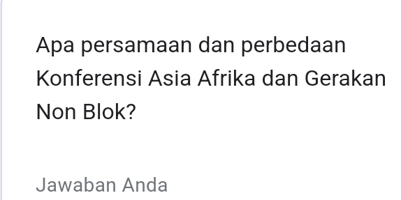 Apa persamaan dan perbedaan 
Konferensi Asia Afrika dan Gerakan 
Non Blok? 
Jawaban Anda