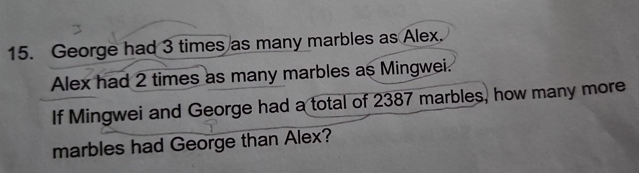 George had 3 times as many marbles as Alex. 
Alex had 2 times as many marbles as Mingwei. 
If Mingwei and George had a total of 2387 marbles, how many more 
marbles had George than Alex?