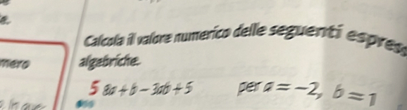 Calcola il valore numerico delle seguenti espres
mero algebriche.
58a+b-3ab+5 per a=-2, b=1
0