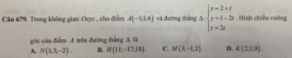 Trong không gian Oxyz , cho điểm A(-1;1;6) và đường thắng △ :beginarrayl x=2+t y=1-2t z=2tendarray. Hình chiếu vuỡng
góc của điểm A trên đường thắng △ la
A. N(1;3;-2). B. H(11;-17;18). C. M(3;-1;2). D. K(2;l;0).