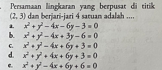 Persamaan lingkaran yang berpusat di titik
(2,3) dan berjari-jari 4 satuan adalah ....
a. x^2+y^2-4x-6y-3=0
b. x^2+y^2-4x+3y-6=0
C. x^2+y^2-4x+6y+3=0
d. x^2+y^2+4x+6y+3=0
e. x^2+y^2-4x+6y+6=0