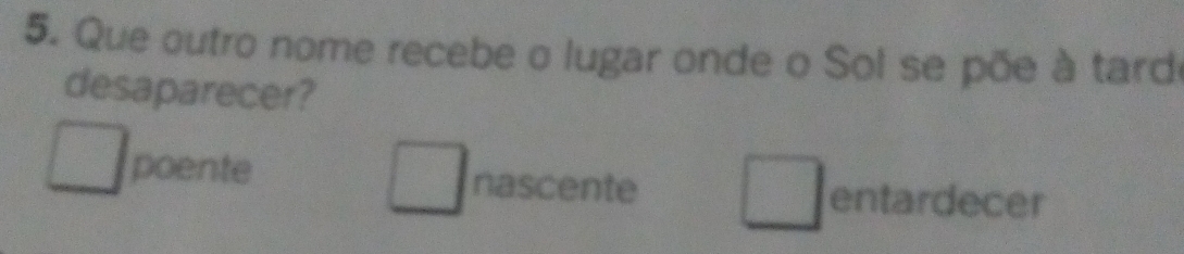 Que outro nome recebe o lugar onde o Sol se põe à tard
desaparecer?
poente nascente
entardecer