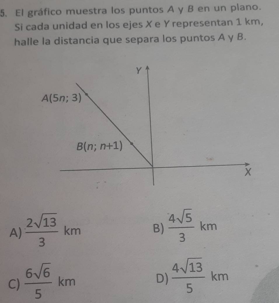 El gráfico muestra los puntos A y B en un plano.
Si cada unidad en los ejes X e Y representan 1 km,
halle la distancia que separa los puntos A y B.
A) frac 2sqrt(13)3^((circ)2)
ki n
B)  4sqrt(5)/3  km°
-
C)  6sqrt(6)/5  km
D)  4sqrt(13)/5 km