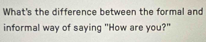 What's the difference between the formal and 
informal way of saying "How are you?"