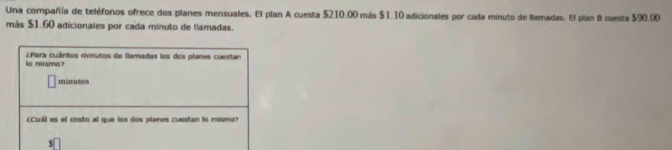 Una compañía de teléfonos ofrece dos planes mensuales. El plan A cuesta $210.00 más $1.10 adicionales por cada minuto de llamadas. El plan B cuesta $90.00
más $1.60 adicionales por cada minuto de llamadas.