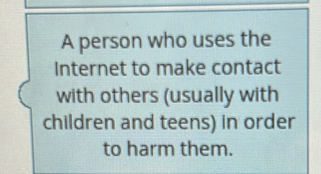 A person who uses the 
Internet to make contact 
with others (usually with 
children and teens) in order 
to harm them.