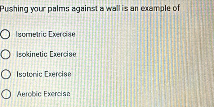 Pushing your palms against a wall is an example of
Isometric Exercise
Isokinetic Exercise
Isotonic Exercise
Aerobic Exercise