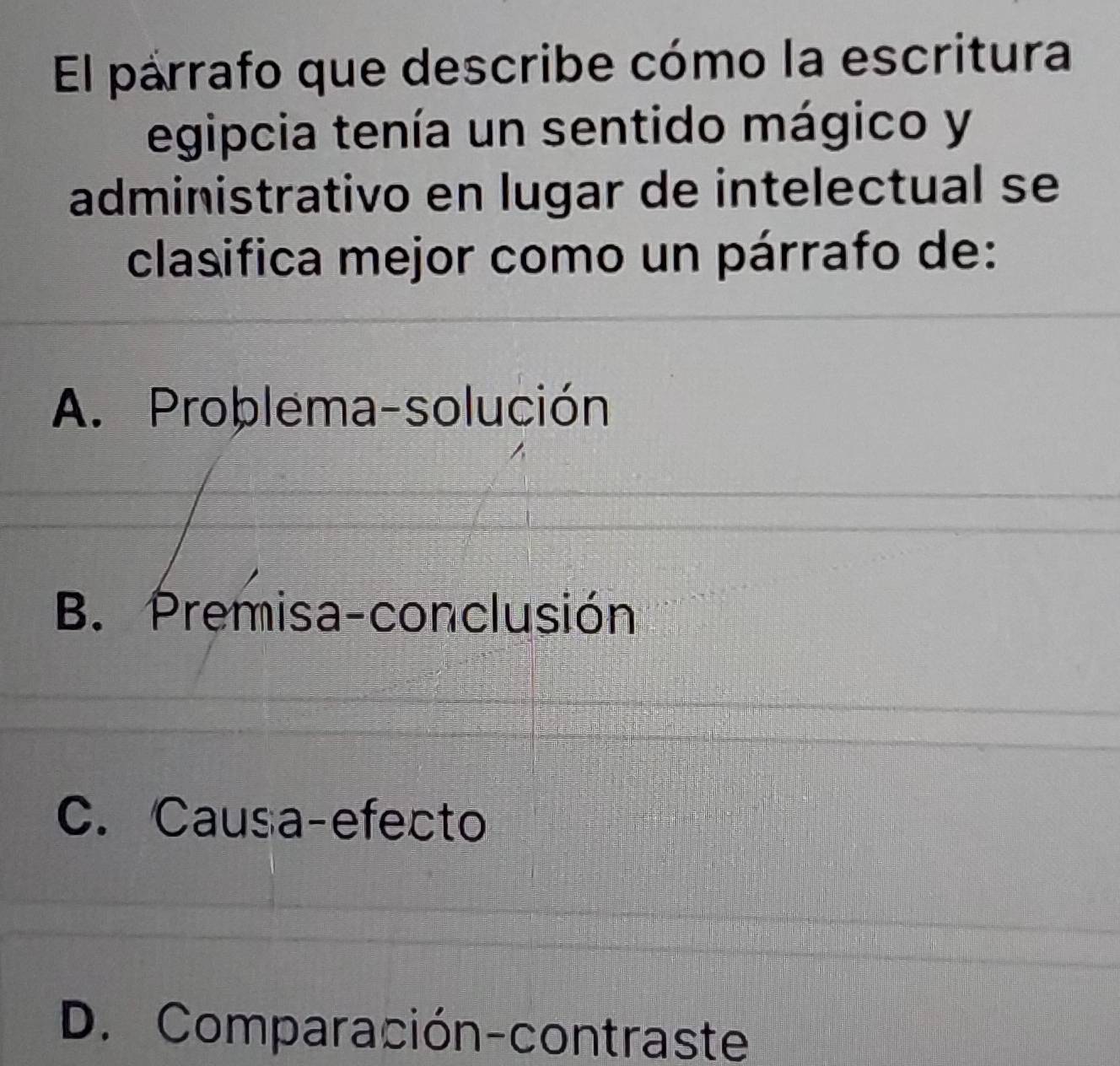 El párrafo que describe cómo la escritura
egipcia tenía un sentido mágico y
administrativo en lugar de intelectual se
clasifica mejor como un párrafo de:
A. Problema-solución
B. Premisa-conclusión
C. Causa-efecto
D. Comparación-contraste