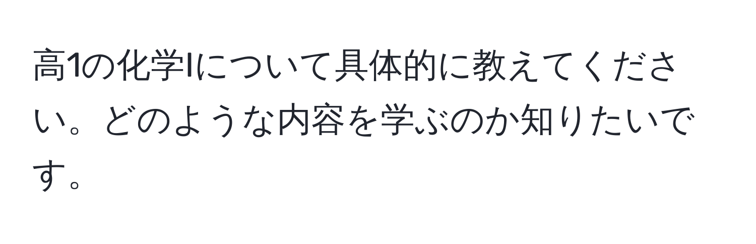 高1の化学Iについて具体的に教えてください。どのような内容を学ぶのか知りたいです。