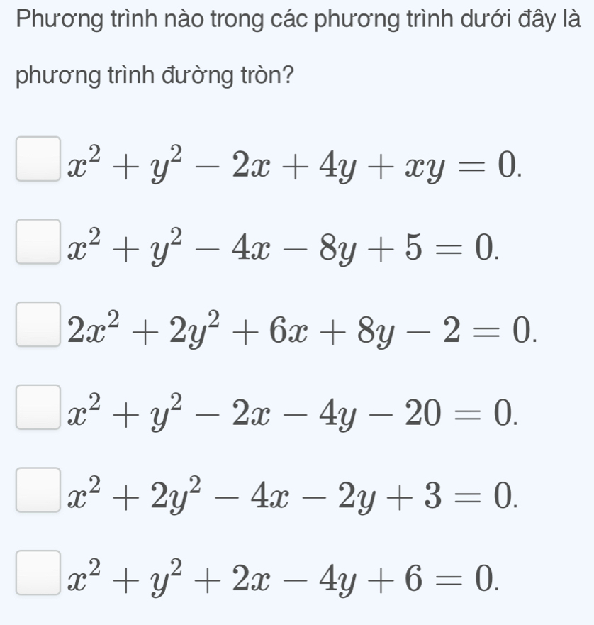 Phương trình nào trong các phương trình dưới đây là
phương trình đường tròn?
x^2+y^2-2x+4y+xy=0.
x^2+y^2-4x-8y+5=0.
2x^2+2y^2+6x+8y-2=0.
x^2+y^2-2x-4y-20=0.
x^2+2y^2-4x-2y+3=0.
x^2+y^2+2x-4y+6=0.