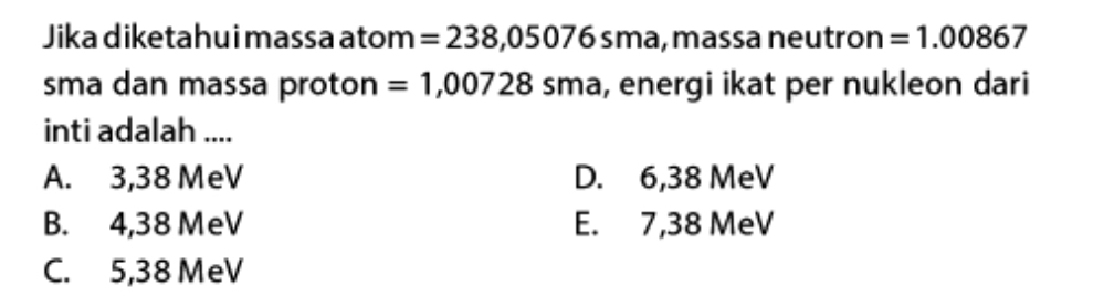 Jika diketahui massa atom =238,05076sma , massa neutron =1.00867
sma dan massa proton =1,00728sma , energi ikat per nukleon dari
inti adalah ....
A. 3,38 MeV D. 6,38 MeV
B. 4,38 MeV E. 7,38 MeV
C. 5,38 MeV