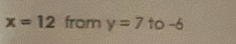 x=12 from y=7 to -6