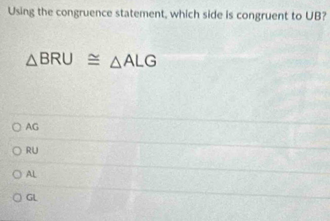 Using the congruence statement, which side is congruent to UB?
△ BRU≌ △ ALG
AG
RU
AL
GL