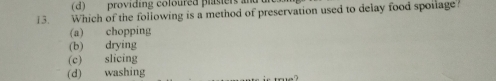 (d) providing coloured plasters 
13. Which of the following is a method of preservation used to delay food spoilage?
(a) chopping
(b) drying
(c) slicing
(d) washing