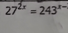 27^(2x)=243^(x-)