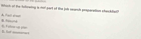 swer for the quastion.
Which of the following is not part of the job search preparation checklist?
A. Fact sheet
B. Résumé
C. Follow-up plan
D. Self assessment