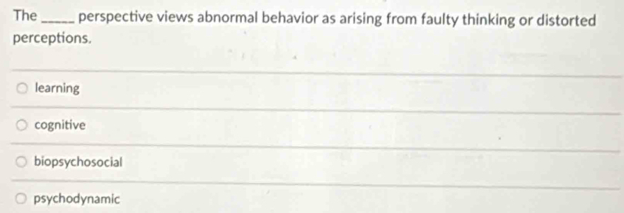 The _perspective views abnormal behavior as arising from faulty thinking or distorted
perceptions.
learning
cognitive
biopsychosocial
psychodynamic