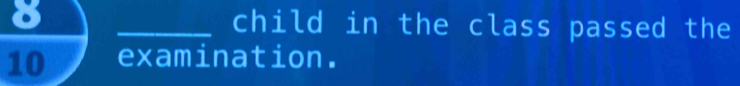 8 _child in the class passed the
10 examination.