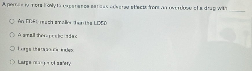 A person is more likely to experience serious adverse effects from an overdose of a drug with_
An ED50 much smaller than the LD50
A small therapeutic index
Large therapeutic index
Large margin of safety