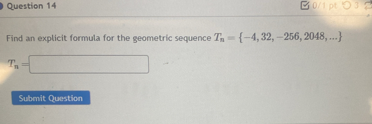 つ 3 
Find an explicit formula for the geometric sequence T_n= -4,32,-256,2048,...
T_n=□
Submit Question