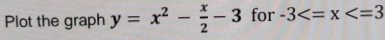 Plot the graph y=x^2- x/2 -3 for -3