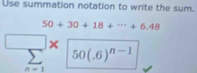 Use summation notation to write the sum.
50+30+18+·s +6,48
×
50(.6)^n-1
n=1