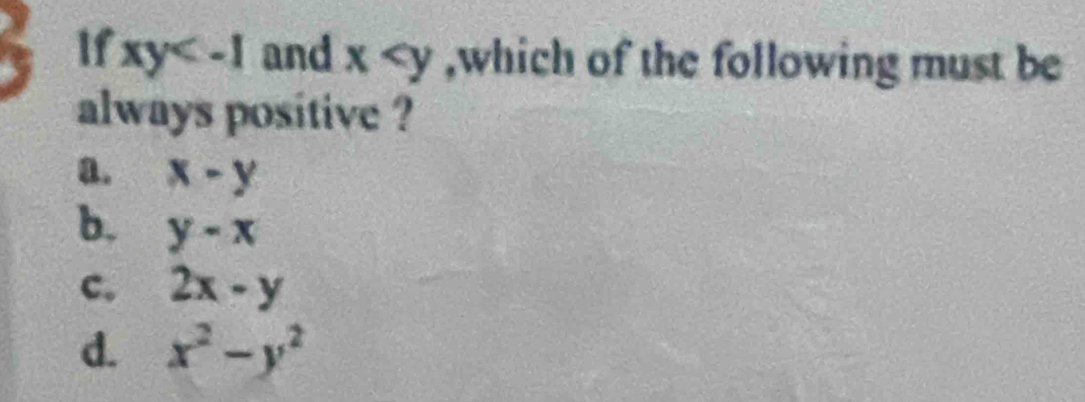 If xy and x ,which of the following must be
always positive ?
a. x-y
b. y-x
c. 2x-y
d. x^2-y^2