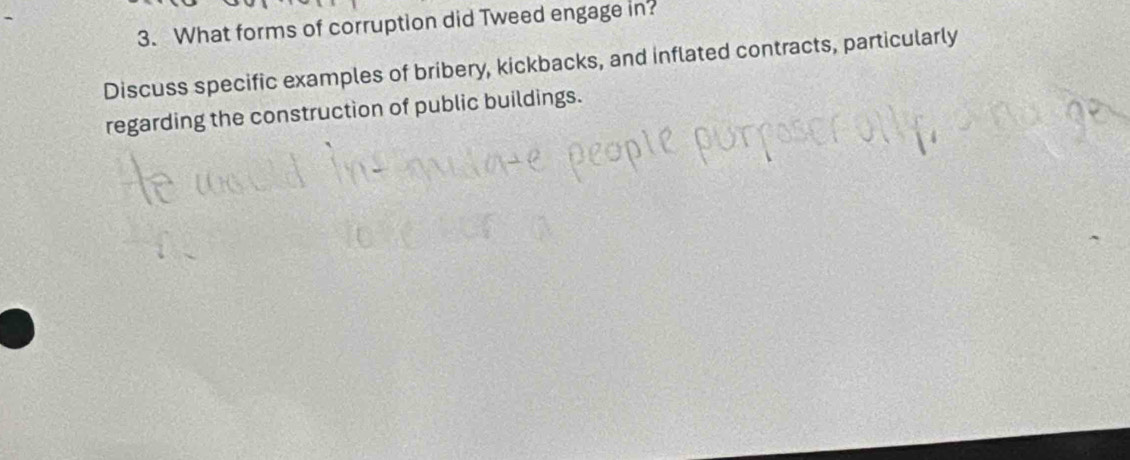 What forms of corruption did Tweed engage in? 
Discuss specific examples of bribery, kickbacks, and inflated contracts, particularly 
regarding the construction of public buildings.