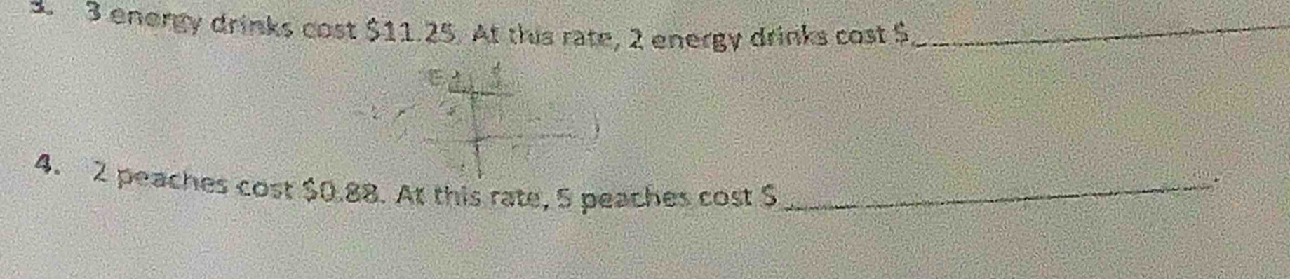 3 3 energy drinks cost $11.25. At this rate, 2 energy drinks cost $ _ 
4. 2 peaches cost $0.88. At this rate, 5 peaches cost $ _