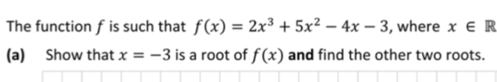 The function f is such that f(x)=2x^3+5x^2-4x-3 , where x∈ R
(a) Show that x=-3 is a root of f(x) and find the other two roots.