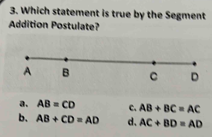 Which statement is true by the Segment
Addition Postulate?
a. AB=CD
C. AB+BC=AC
b. AB+CD=AD d. AC+BD=AD