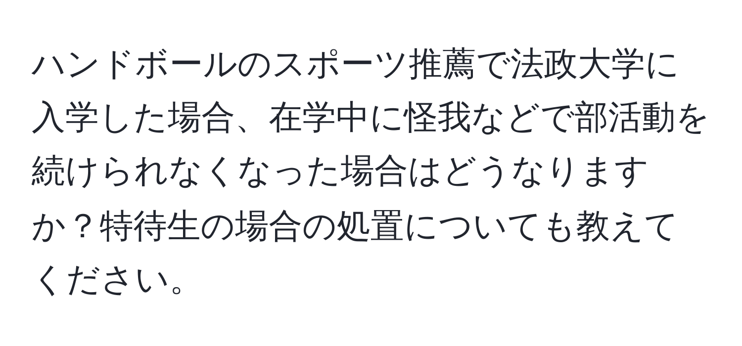 ハンドボールのスポーツ推薦で法政大学に入学した場合、在学中に怪我などで部活動を続けられなくなった場合はどうなりますか？特待生の場合の処置についても教えてください。