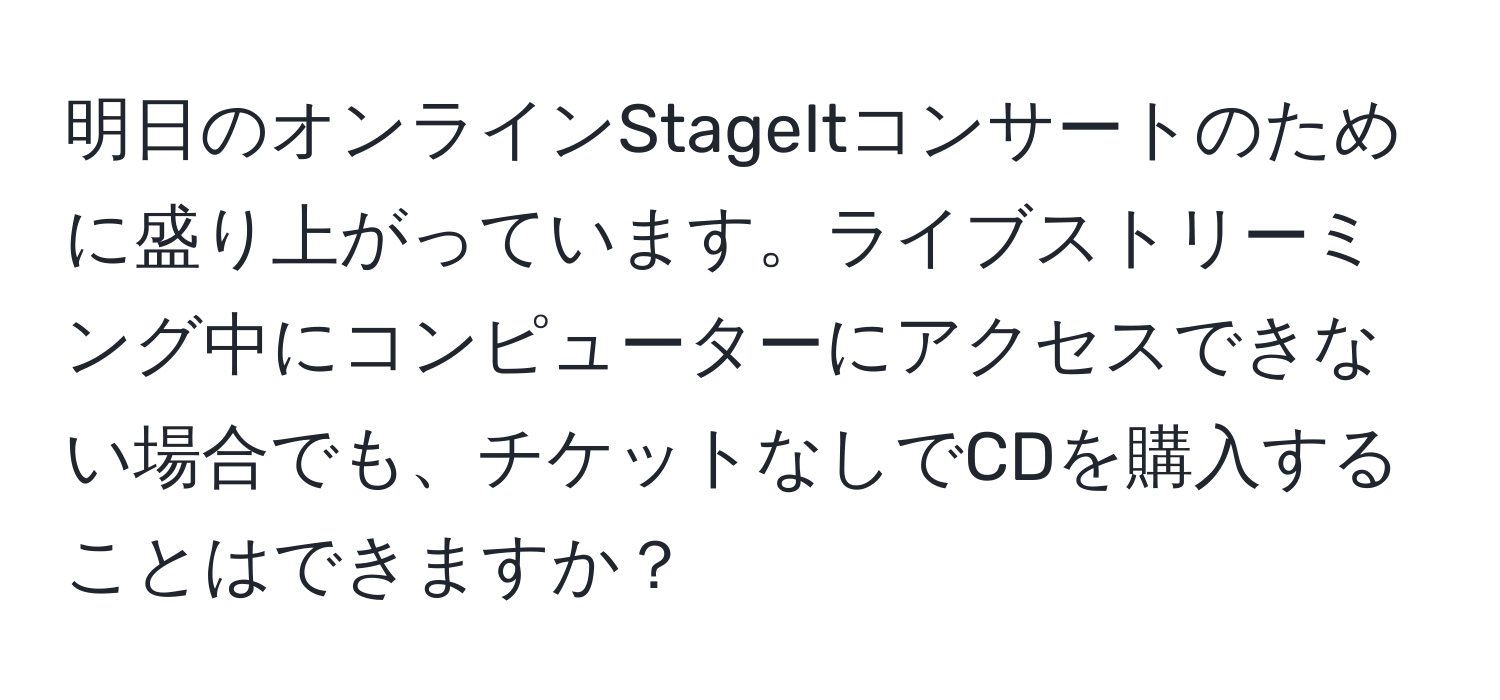 明日のオンラインStageItコンサートのために盛り上がっています。ライブストリーミング中にコンピューターにアクセスできない場合でも、チケットなしでCDを購入することはできますか？