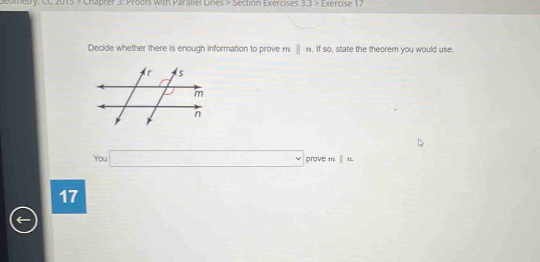 Seometry: CC 2015 > Chapter 3: Proofs with Parallel Lines > Section Exercises 3.3 > Exercise 17 
Decide whether there is enough information to prove m parallel n. If so, state the theorem you would use. 
You □ prove m ||n
17