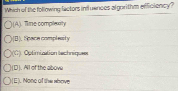 Which of the following factors influences algorithm efficiency?
(A). Time complexity
(B). Space complexity
)(C). Optimization techniques
(D). All of the above
(E). None of the above