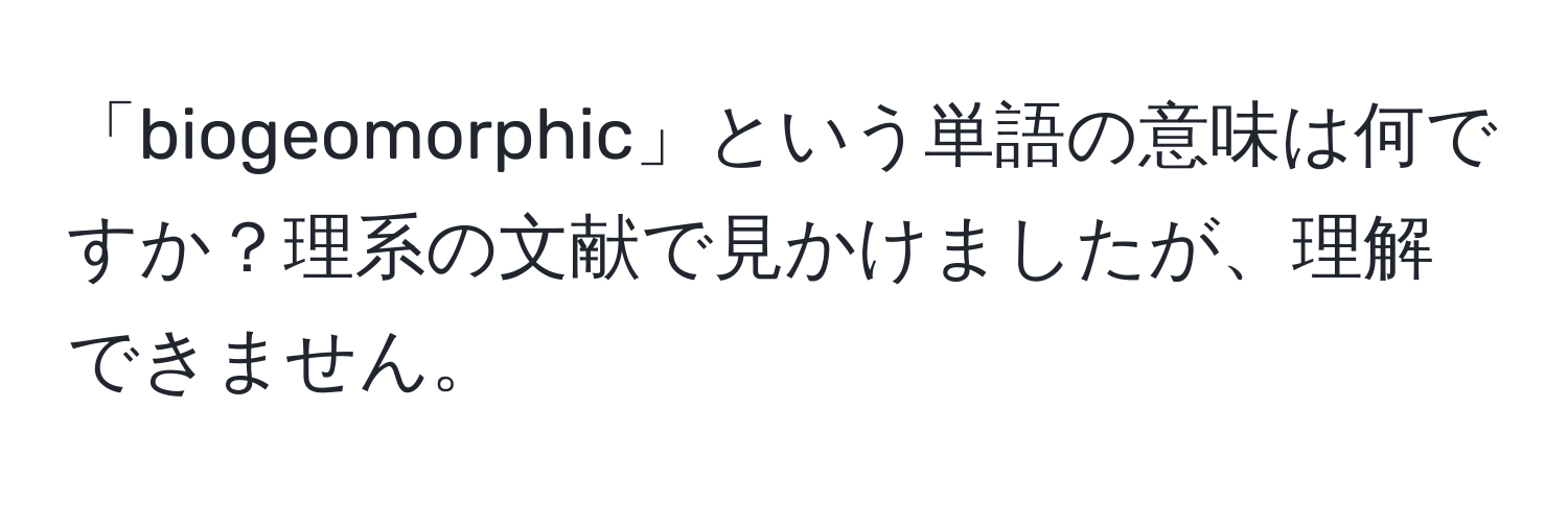 「biogeomorphic」という単語の意味は何ですか？理系の文献で見かけましたが、理解できません。