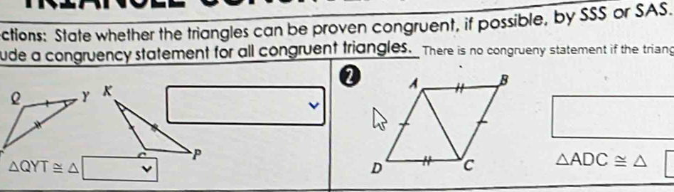 ctions: State whether the triangles can be proven congruent, if possible, by SSS or SAS. 
ude a congruency statement for all congruent triangles. There is no congrueny statement if the triang 
②
△ QYT≌ △ □
△ ADC≌ △