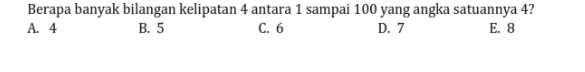 Berapa banyak bilangan kelipatan 4 antara 1 sampai 100 yang angka satuannya 4?
A. 4 B. 5 C. 6 D. 7 E. 8