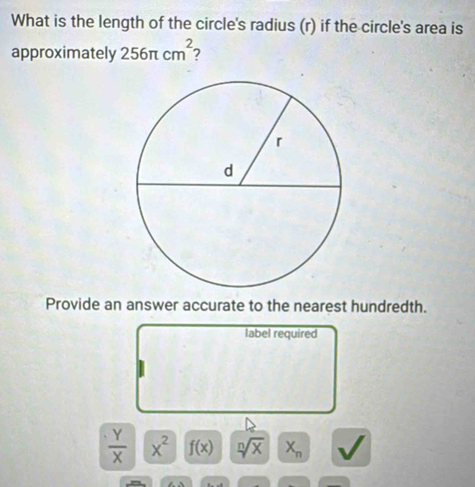 What is the length of the circle's radius (r) if the circle's area is 
approximately 256π cm^2 2 
Provide an answer accurate to the nearest hundredth. 
label required
 Y/X  x^2 f(x) sqrt[n](x) X_n